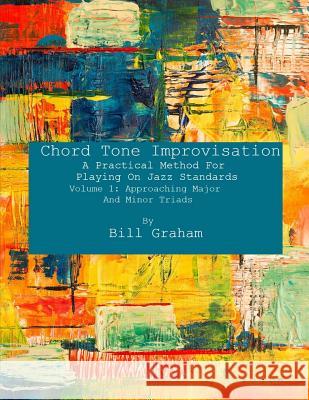 Chord Tone Improvisation: A Practical Method For Playing On Jazz Standards - Volume 1: Approaching Major And Minor Triads: Volume 1: Approaching Graham, Bill 9781726770347