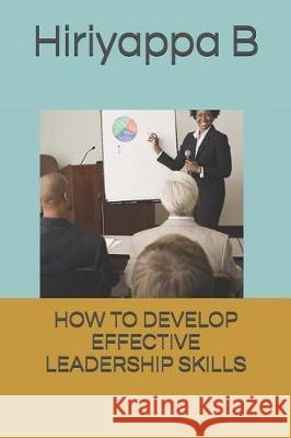 How to Develop Effective Leadership Skills Hiriyappa B 9781726773065 Independently Published