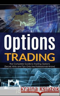 Options Trading: The Complete Guide to Trading Options (Secret Hints and Tips Only the Professionals Know) John James 9781726773980