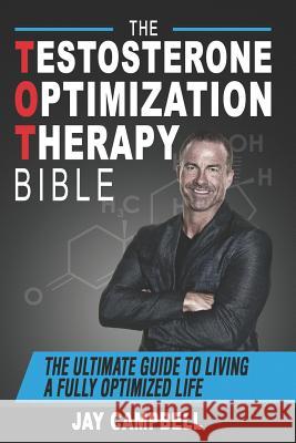 The Testosterone Optimization Therapy Bible: The Ultimate Guide to Living a Fully Optimized Life Jay Campbell 9781726779685
