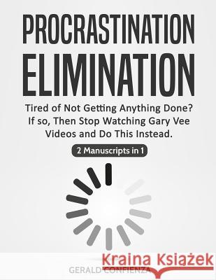 Procrastination Elimination: Tired of Not Getting Anything Done? If So, Then Stop Watching Gary Vee Videos and Do This Instead (2 Manuscripts in 1) Gerald Confienza 9781726789547 Independently Published