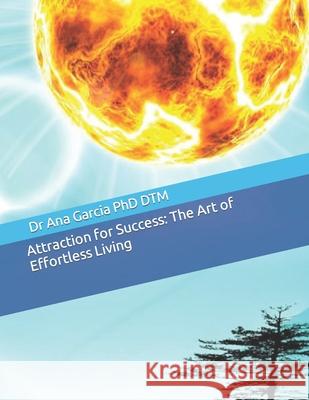 Attraction for Success: The Art of Effortless Living Dr Ana Garcia Phd Dtm 9781726800655 Independently Published