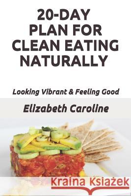 20-Day Plan For Clean Eating Naturally: Looking Vibrant & Feeling Good Caroline, Elizabeth 9781726801430 Independently Published