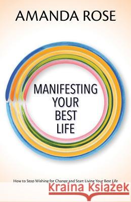 Manifesting Your Best Life: How to Stop Wishing for Change and Start Living Your Best Life Amanda Rose 9781726805155