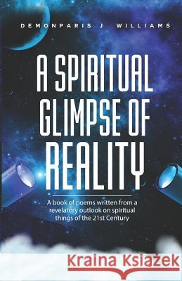The Spiritual Glimpse of Reality: A book of poems written from a revelatory outlook on spiritual things of the 21st Century Williams, Demonparis Jamal 9781726808187