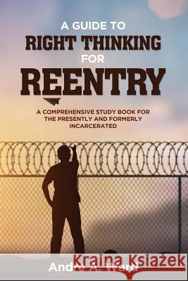 A Guide to Right Thinking for Reentry: A Comprehensive Study Book for the Presently and Formerly Incarcerated Andre a. Ward 9781726808354 Independently Published