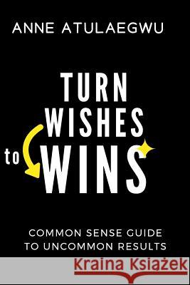 Turn Wishes to Wins: Common Sense Guide to Uncommon Results Princess Anne Atulaegwu Anne Atulaegwu 9781726812269 Independently Published