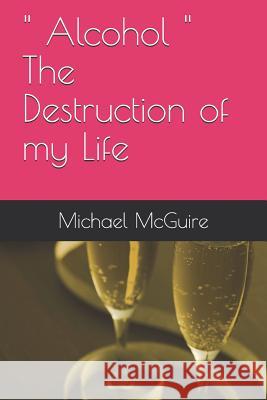 Alcohol the Destruction of My Life Michael McGuire Michael Joseph McGuire 9781726820882