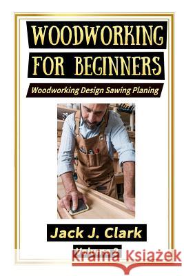 Woodworking for Beginners: Woodworking Design Sawing Planing Jack J. Clark 9781726825092 Independently Published