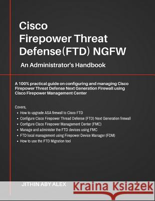 Cisco Firepower Threat Defense(FTD) NGFW: An Administrator's Handbook: A 100% practical guide on configuring and managing CiscoFTD using Cisco FMC and FDM. Jithin Alex 9781726830188