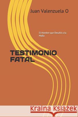 Testimonio Fatal: El Hombre Que Desafió a la Mafia Valenzuela, Juan 9781726830508 Independently Published