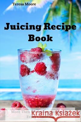 Juicing Recipe Book: More Then 51+ Juicing Recipes for Every Condition Teresa Moore 9781726832687