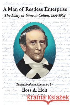 A Man of Restless Enterprise: The Diary of Simeon Colton, 1851-1862, Transcribed and Annotated by Ross A. Holt Bradley R. Foley Ross a. Holt 9781726832939