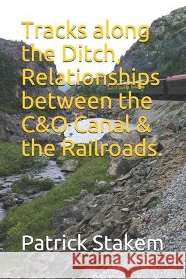 Tracks along the Ditch, Relationships between the C&O Canal & the Railroads. Stakem, Patrick H. 9781726834926 Independently Published