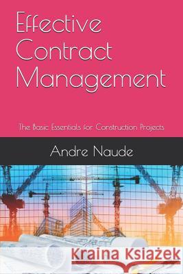 Effective Contract Management: The Basic Essentials for Construction Projects Andre Naude 9781726839471
