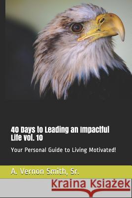 40 Days to Leading an Impactful Life Vol. 10: Your Personal Guide to Living Motivated! Sr. A. Vernon Smith 9781726843966