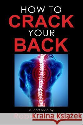 How to Crack Your Back: Popping & Cracking Your Back Techniques for Comfort, Back Pain Relief, and Tips for How to Have a Strong, Healthy Back Robert Fowler 9781726844741