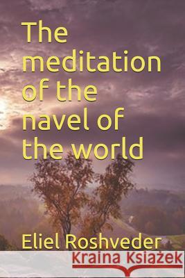 The Meditation of the Navel of the World Eliel Roshveder 9781726845076 Independently Published