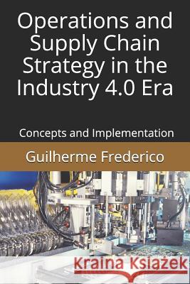 Operations and Supply Chain Strategy in the Industry 4.0 Era: Concepts and Implementation Guilherme Francisco Frederico 9781726865661 Independently Published