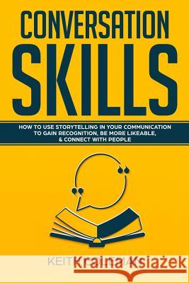 Conversation Skills: How to Use Storytelling in Your Communication to Gain Recognition, Be More Likeable, & Connect with People Keith Coleman 9781726867849 Independently Published