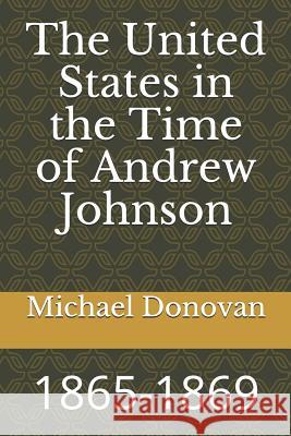 The United States in the Time of Andrew Johnson: 1865-1869 Michael Edward Donovan 9781726874519