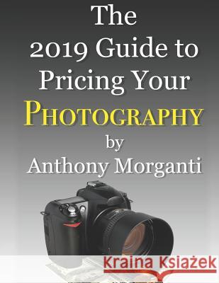 The 2019 Guide to Pricing Your Photography Anthony Morganti 9781726885676 Independently Published