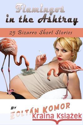 Flamingos in the Ashtray: 25 Bizarro Short Stories Zolt Komor 9781726886222