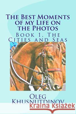 The Best Moments of my Life on the Photos: Book 1, The Cities and Seas Khusnutdinov, Oleg 9781727010718 Createspace Independent Publishing Platform