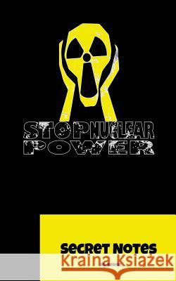 Stop Nuclear Power - Secret Notes: The Perfect Gift for All Opponents of Nuclear Power: Secret Notes - The Notebook Is Also Given Away as a Small Give Sg- Design 9781727015188