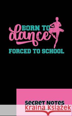Born To Dance - Forced To School - Secret Notes: Dance Sport Ballet Ballerinas Attitude Ballet hall rules Cambré Fondu Glissade, basic positions, pass Design, Sg- 9781727015331