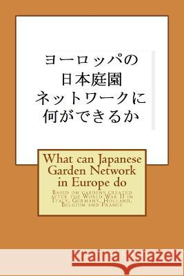 What can Japanese Garden Network in Europe do: Based on gardens created after the World War II in Italy, Germany, Holland, Belgium and France Koichi Kobayashi 9781727024227