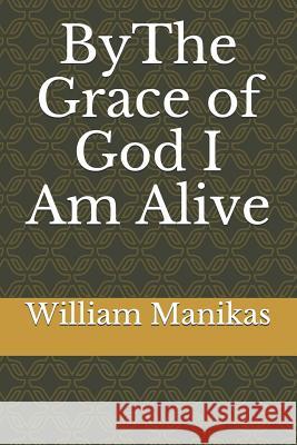 Bythe Grace of God I Am Alive William Thomas Manikas 9781727025484 Createspace Independent Publishing Platform