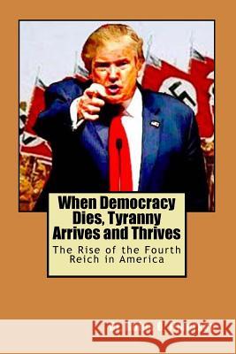 When Democracy Dies, Tyranny Arrives and Thrives: The Rise of the Fourth Reich in America Dr Rufus O. Jimerson 9781727043730 Createspace Independent Publishing Platform