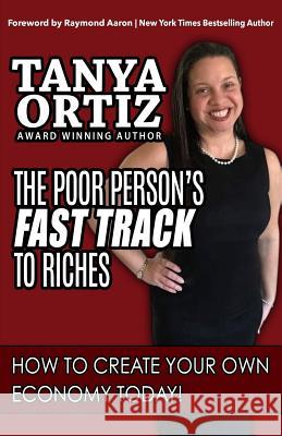 The Poor Person's Fast Track to Riches: How to Create Your Own Economy Today Tanya Ortiz Raymond Aaron 9781727062618 Createspace Independent Publishing Platform