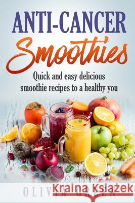 Anti Cancer Smoothies: Quick and easy delicious smoothie recipes to a healthy you Green, Olivia 9781727066210 Createspace Independent Publishing Platform