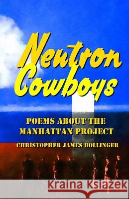 Neutron Cowboys: Poems about the Manhattan Project Christopher James Bollinger 9781727072693