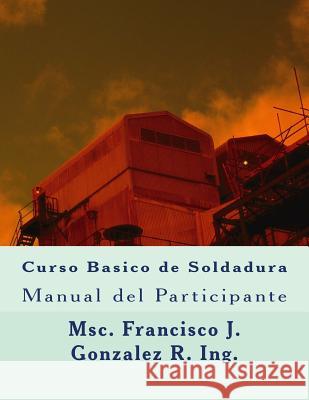 Curso Basico de Soldadura: Manual del Participante Msc Francisco J. Gonzale 9781727077049 Createspace Independent Publishing Platform