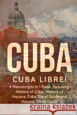 Cuba: Cuba Libre! 4 Manuscripts in 1 Book, Including: History of Cuba, History of Havana, Cuba Travel Guide and Havana Trave Carlos Fernand 9781727084207 Createspace Independent Publishing Platform