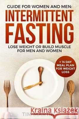 Intermittent Fasting: Guide for Women and Men: Lose Weight or Build Muscle for Men and Women + 14 Day Meal Plan for Weight Loss Tim Martin 9781727087314 Createspace Independent Publishing Platform