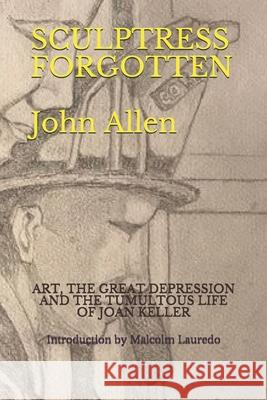 Sculptress Forgotten: Art, the Great Depression and the Tumultous Life of Joan Keller Orestes Gonzalez Malcolm Lauredo John, Jr. Allen 9781727093711