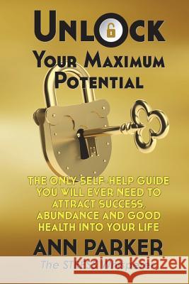 Unlock Your Maximum Potential: The Only Self-Help Guide You Will Ever Need to Attract Success, Abundance and Good Health Into Your Life Ann Parker 9781727094138 Createspace Independent Publishing Platform