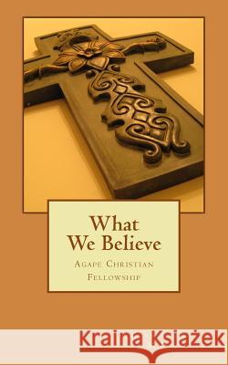 What We Believe: Agape Christian Fellowship Glen Carte 9781727096491 Createspace Independent Publishing Platform