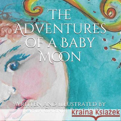 The Adventures of Baby Moon: Written and Illustrated by Nona Kayla Kayla Garnet Rose, PhD 9781727099591