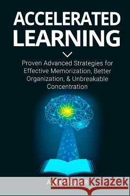 Accelerated Learning: Proven Advanced Strategies for Effective Memorization, Better Organization, and Unbreakable Concentration Alex Medler 9781727099997 Createspace Independent Publishing Platform