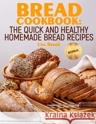 Bread Cookbook: The Quick and Healthy Homemade Bread Recipes Lisa Brook 9781727100464 Createspace Independent Publishing Platform