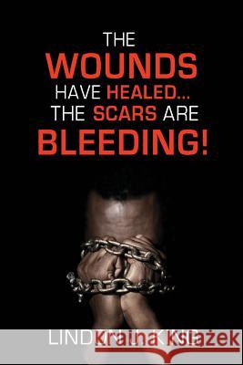 The Wounds Have Healed....The Scars Are Bleeding! King, Lindon J. 9781727101607 Createspace Independent Publishing Platform