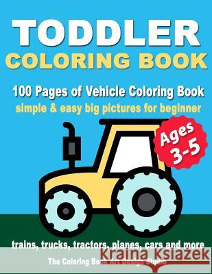 Toddler Coloring Books Ages 3-5: Coloring Books for Toddlers: Simple & Easy Big Pictures Trucks, Trains, Tractors, Planes and Cars Coloring Books for The Coloring Book Art Design Studio 9781727101874 