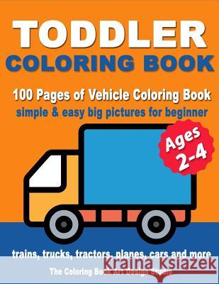 Toddler Coloring Books Ages 2-4: Coloring Books for Toddlers: Simple & Easy Big Pictures Trucks, Trains, Tractors, Planes and Cars Coloring Books for Kids, Vehicle Coloring Book Activity Books for Pre The Coloring Book Art Design Studio 9781727102437