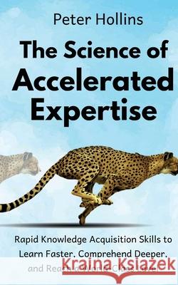 The Science of Accelerated Expertise: Rapid Knowledge Acquisition Skills to Learn Faster, Comprehend Deeper, and Reach a World-Class Level Peter Hollins 9781727111170 Createspace Independent Publishing Platform