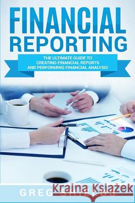 Financial Reporting: The Ultimate Guide to Creating Financial Reports and Performing Financial Analysis Greg Shields 9781727113372 Createspace Independent Publishing Platform